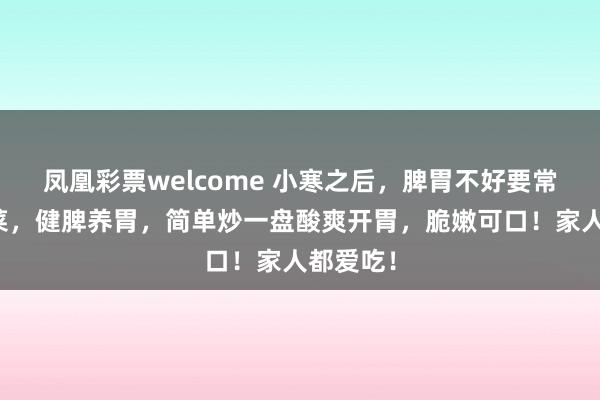 凤凰彩票welcome 小寒之后，脾胃不好要常吃这道菜，健脾养胃，简单炒一盘酸爽开胃，脆嫩可口！家人都爱吃！