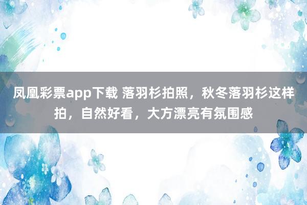凤凰彩票app下载 落羽杉拍照，秋冬落羽杉这样拍，自然好看，大方漂亮有氛围感