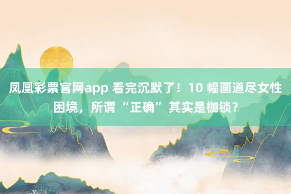 凤凰彩票官网app 看完沉默了！10 幅画道尽女性困境，所谓 “正确” 其实是枷锁？