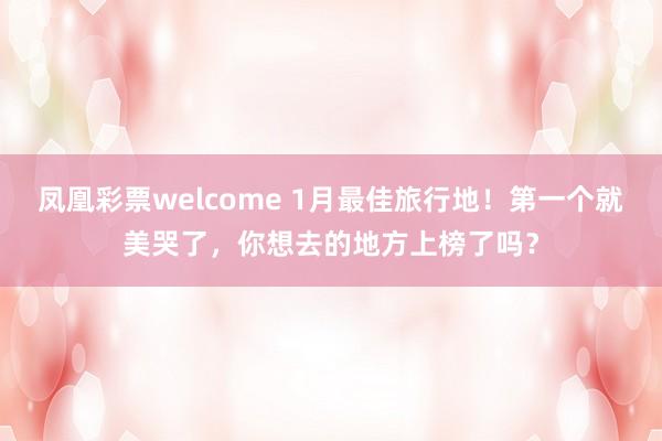 凤凰彩票welcome 1月最佳旅行地!第一个就美哭了,你想去的地方上榜了吗?