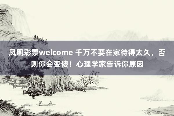 凤凰彩票welcome 千万不要在家待得太久，否则你会变傻！心理学家告诉你原因