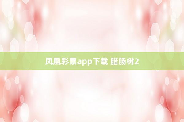 凤凰彩票app下载 腊肠树2