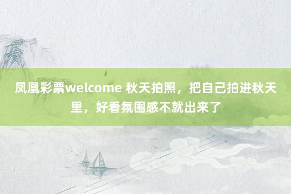 凤凰彩票welcome 秋天拍照，把自己拍进秋天里，好看氛围感不就出来了