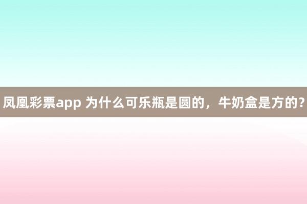 凤凰彩票app 为什么可乐瓶是圆的，牛奶盒是方的？