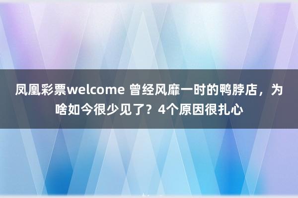 凤凰彩票welcome 曾经风靡一时的鸭脖店，为啥如今很少见了？4个原因很扎心