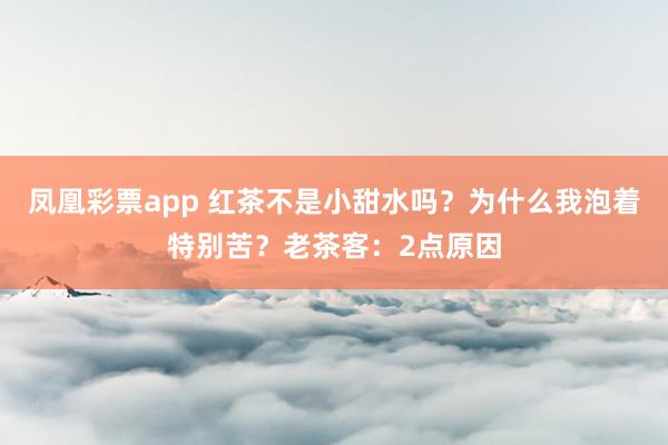 凤凰彩票app 红茶不是小甜水吗？为什么我泡着特别苦？老茶客：2点原因