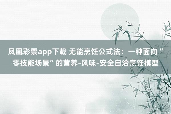 凤凰彩票app下载 无能烹饪公式法：一种面向“零技能场景”的营养-风味-安全自洽烹饪模型