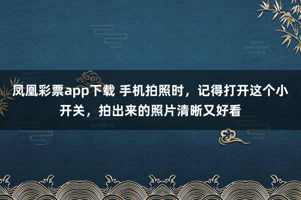 凤凰彩票app下载 手机拍照时，记得打开这个小开关，拍出来的照片清晰又好看
