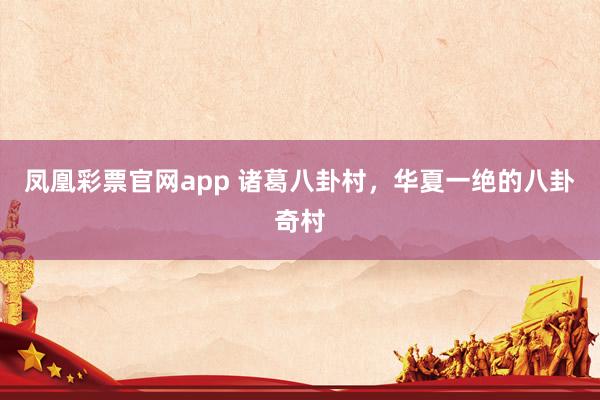 凤凰彩票官网app 诸葛八卦村，华夏一绝的八卦奇村
