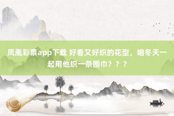 凤凰彩票app下载 好看又好织的花型，咱冬天一起用他织一条围巾？？？