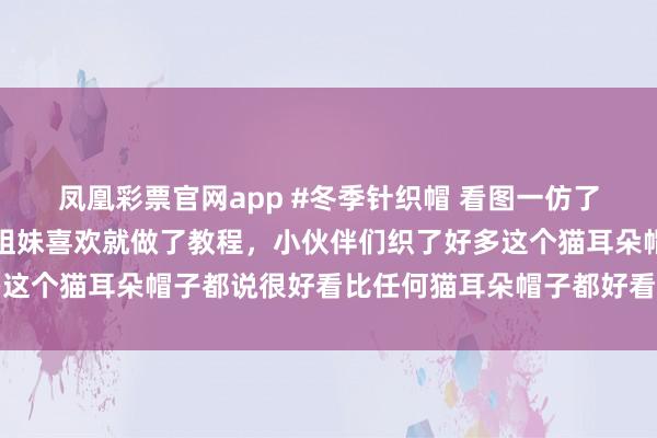 凤凰彩票官网app #冬季针织帽 看图一仿了这个猫耳朵帽子，好多姐妹喜欢就做了教程，小伙伴们织了好多这个猫耳朵帽子都说很好看比任何猫耳朵帽子都好看，好有成就感