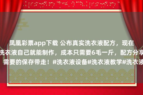 凤凰彩票app下载 公布真实洗衣液配方，现在知道还不晚，日常用的洗衣液自己就能制作，成本只需要6毛一斤，配方分享给大家，<a href=