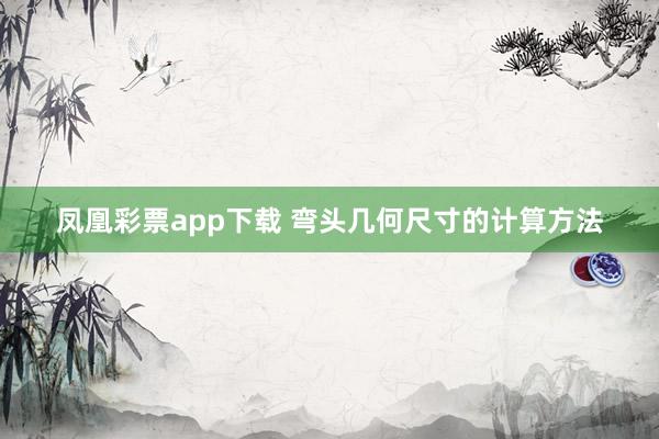 凤凰彩票app下载 弯头几何尺寸的计算方法