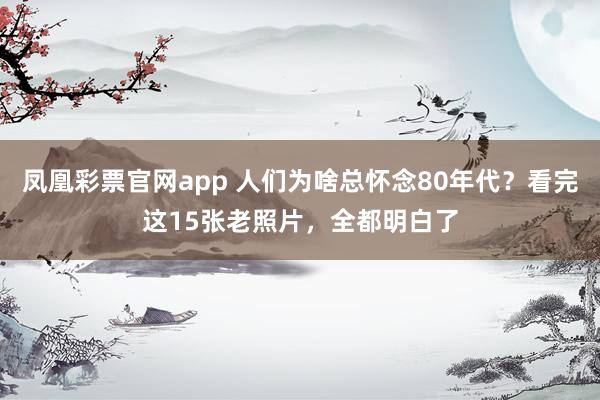 凤凰彩票官网app 人们为啥总怀念80年代?看完这15张老照片,全都明白了