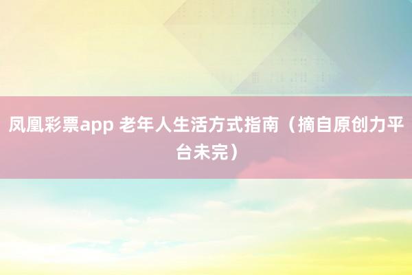凤凰彩票app 老年人生活方式指南（摘自原创力平台未完）