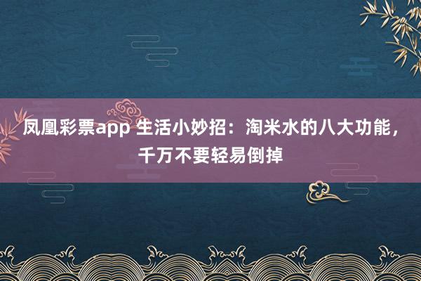 凤凰彩票app 生活小妙招：淘米水的八大功能，千万不要轻易倒掉