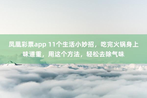 凤凰彩票app 11个生活小妙招,吃完火锅身上味道重,用这个方法,轻松去除气味