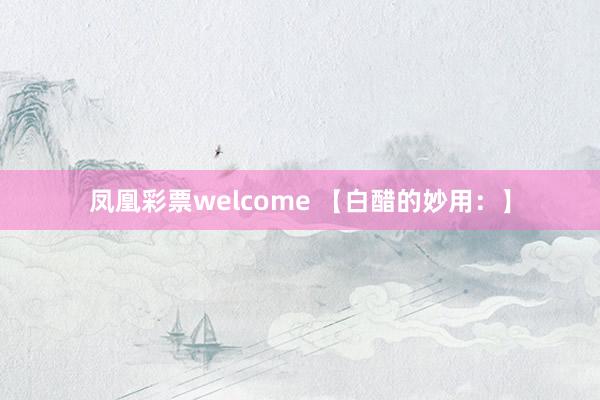 凤凰彩票welcome 【白醋的妙用：】
