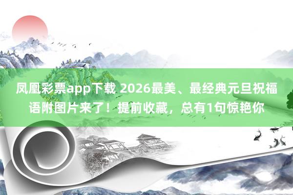 凤凰彩票app下载 2026最美、最经典元旦祝福语附图片来了!提前收藏,总有1句惊艳你