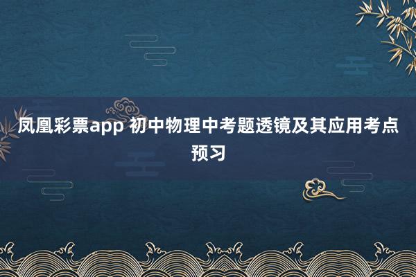 凤凰彩票app 初中物理中考题透镜及其应用考点预习