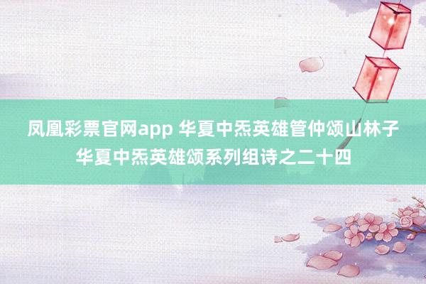凤凰彩票官网app 华夏中炁英雄管仲颂　山林子华夏中炁英雄颂系列组诗之二十四