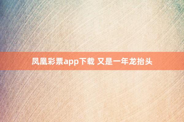 凤凰彩票app下载 又是一年龙抬头