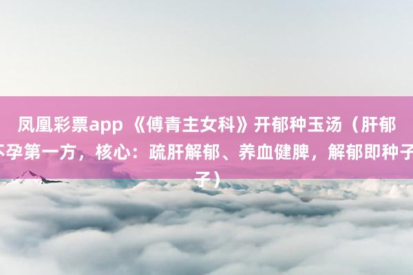 凤凰彩票app 《傅青主女科》开郁种玉汤(肝郁不孕第一方,核心:疏肝解郁、养血健脾,解郁即种子)