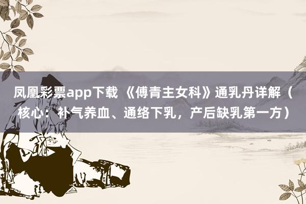 凤凰彩票app下载 《傅青主女科》通乳丹详解（核心：补气养血、通络下乳，产后缺乳第一方）