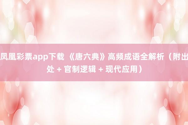 凤凰彩票app下载 《唐六典》高频成语全解析(附出处 + 官制逻辑 + 现代应用)