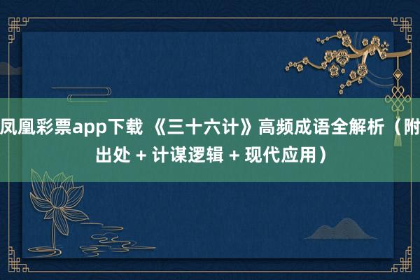 凤凰彩票app下载 《三十六计》高频成语全解析(附出处 + 计谋逻辑 + 现代应用)