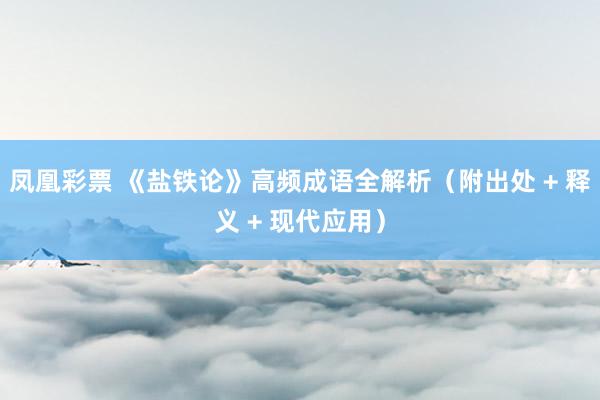 凤凰彩票 《盐铁论》高频成语全解析（附出处 + 释义 + 现代应用）