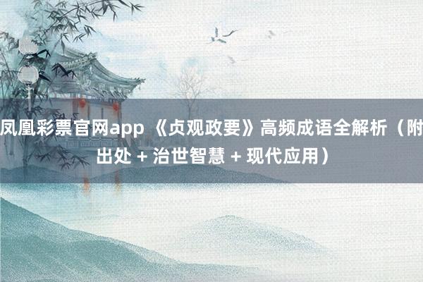 凤凰彩票官网app 《贞观政要》高频成语全解析（附出处 + 治世智慧 + 现代应用）
