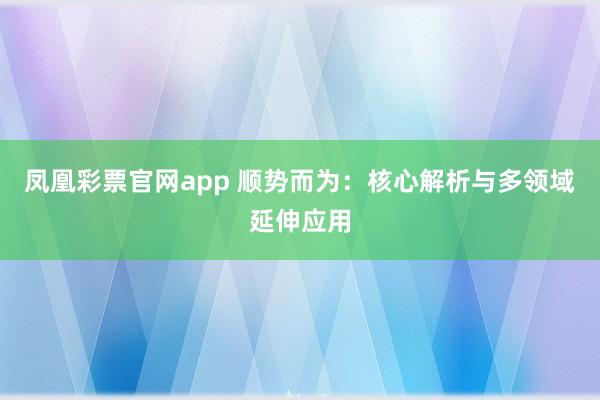 凤凰彩票官网app 顺势而为：核心解析与多领域延伸应用