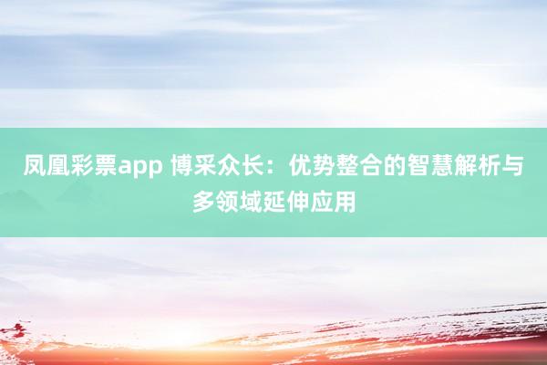 凤凰彩票app 博采众长：优势整合的智慧解析与多领域延伸应用