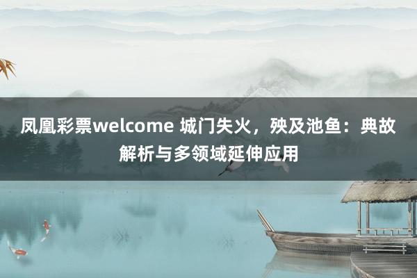 凤凰彩票welcome 城门失火，殃及池鱼：典故解析与多领域延伸应用