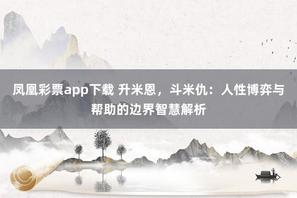 凤凰彩票app下载 升米恩，斗米仇：人性博弈与帮助的边界智慧解析
