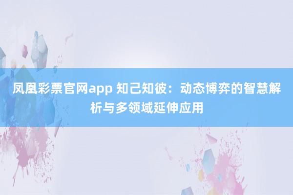 凤凰彩票官网app 知己知彼：动态博弈的智慧解析与多领域延伸应用