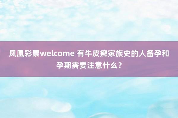 凤凰彩票welcome 有牛皮癣家族史的人备孕和孕期需要注意什么？