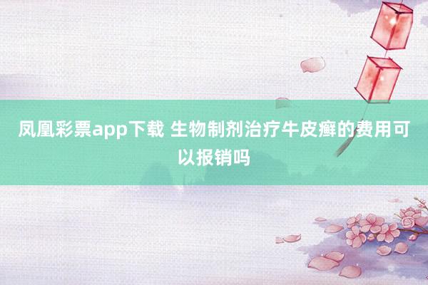 凤凰彩票app下载 生物制剂治疗牛皮癣的费用可以报销吗