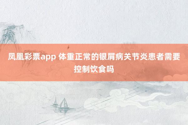 凤凰彩票app 体重正常的银屑病关节炎患者需要控制饮食吗
