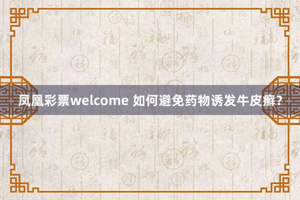 凤凰彩票welcome 如何避免药物诱发牛皮癣？
