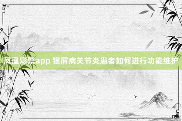 凤凰彩票app 银屑病关节炎患者如何进行功能维护