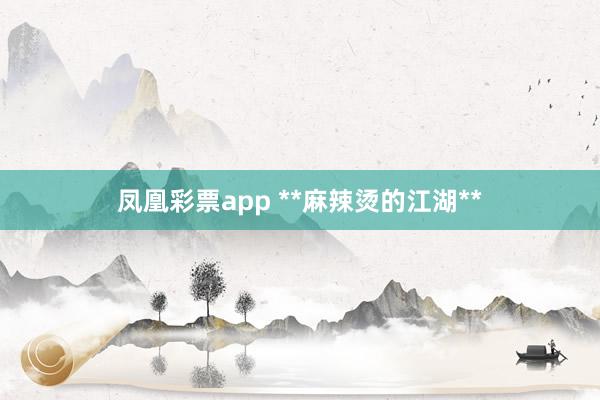 凤凰彩票app **麻辣烫的江湖**