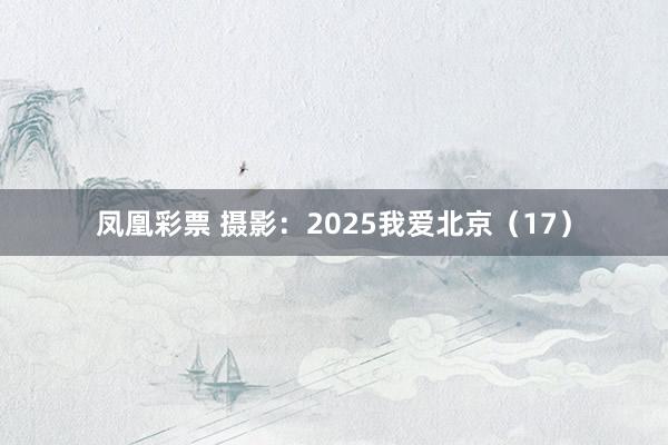 凤凰彩票 摄影：2025我爱北京（17）