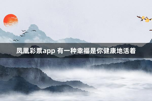 凤凰彩票app 有一种幸福是你健康地活着
