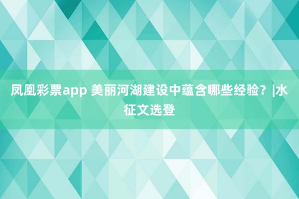 凤凰彩票app 美丽河湖建设中蕴含哪些经验？|水征文选登