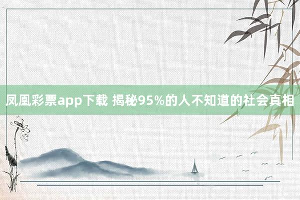 凤凰彩票app下载 揭秘95%的人不知道的社会真相