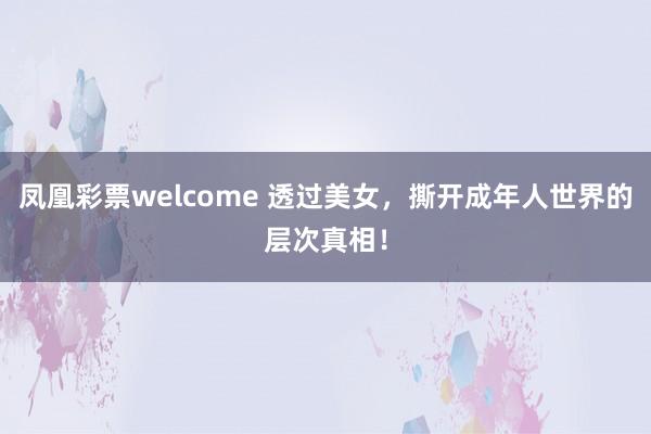 凤凰彩票welcome 透过美女，撕开成年人世界的层次真相！
