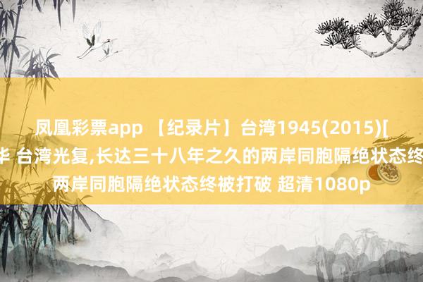 凤凰彩票app 【纪录片】台湾1945(2015)[6集]第6集:共祖中华 台湾光复,长达三十八年之久的两岸同胞隔绝状态终被打破 超清1080p