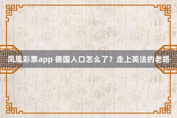 凤凰彩票app 德国人口怎么了？走上英法的老路